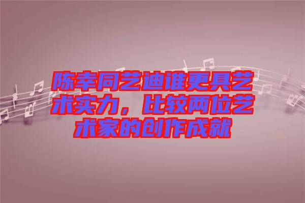 陳幸同藝迪誰更具藝術(shù)實力，比較兩位藝術(shù)家的創(chuàng)作成就