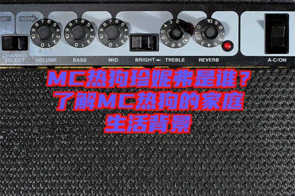 MC熱狗珍妮弗是誰(shuí)？了解MC熱狗的家庭生活背景