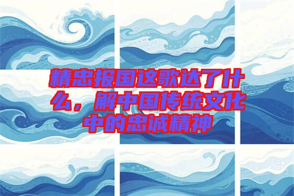 精忠報國這歌達了什么，解中國傳統(tǒng)文化中的忠誠精神