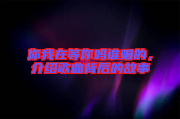 你我在等你嗎誰(shuí)唱的，介紹歌曲背后的故事