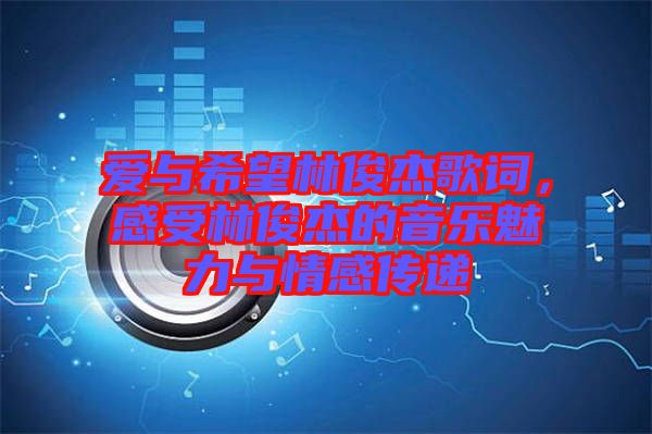 愛與希望林俊杰歌詞，感受林俊杰的音樂魅力與情感傳遞