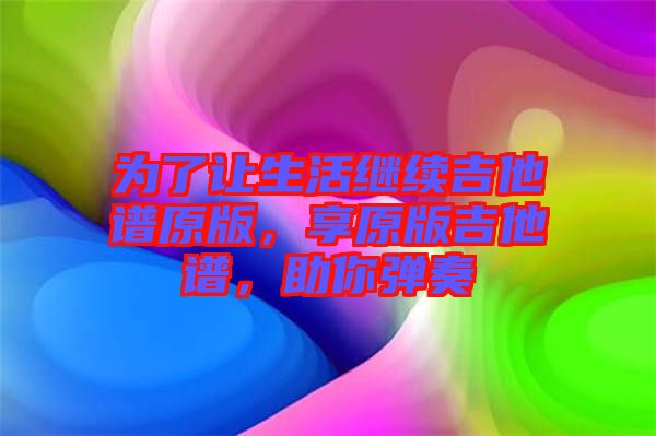 為了讓生活繼續(xù)吉他譜原版，享原版吉他譜，助你彈奏