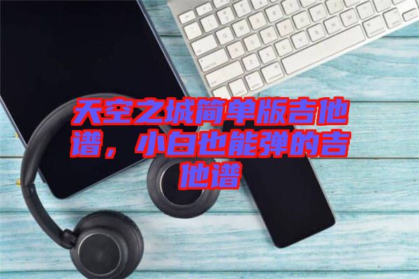 天空之城簡(jiǎn)單版吉他譜，小白也能彈的吉他譜
