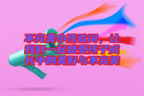 不完美小孩歌詞，讓我們一起感受孩子成長(zhǎng)中的美好與不完美