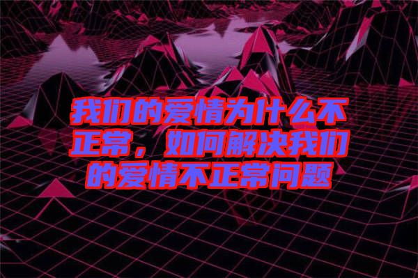 我們的愛情為什么不正常，如何解決我們的愛情不正常問題