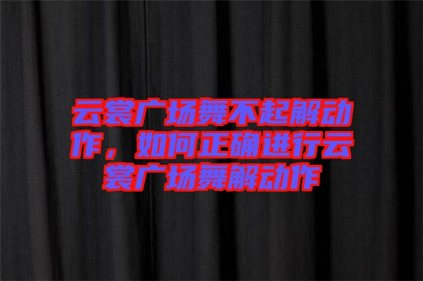 云裳廣場(chǎng)舞不起解動(dòng)作，如何正確進(jìn)行云裳廣場(chǎng)舞解動(dòng)作