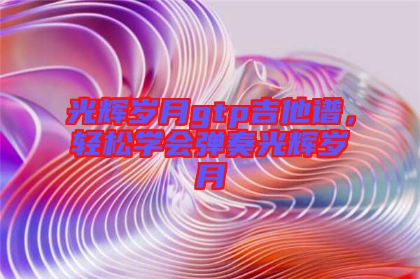光輝歲月gtp吉他譜，輕松學(xué)會(huì)彈奏光輝歲月