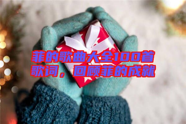 菲的歌曲大全100首歌詞，回顧菲的成就