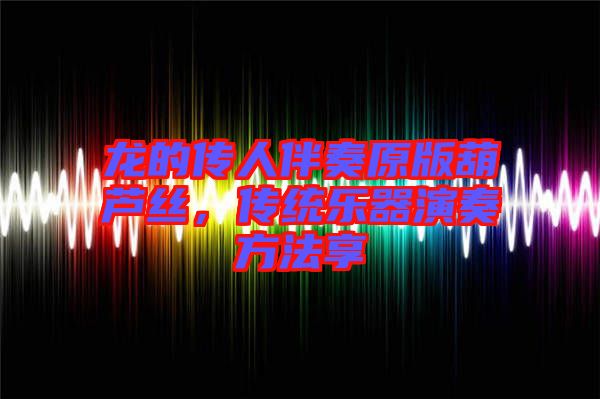 龍的傳人伴奏原版葫蘆絲，傳統(tǒng)樂器演奏方法享