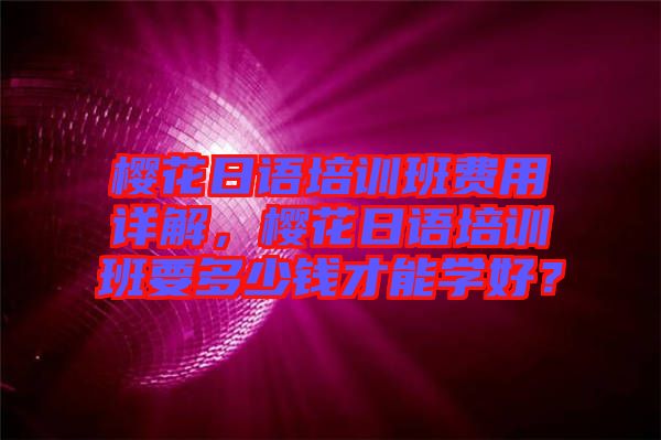 櫻花日語(yǔ)培訓(xùn)班費(fèi)用詳解，櫻花日語(yǔ)培訓(xùn)班要多少錢(qián)才能學(xué)好？