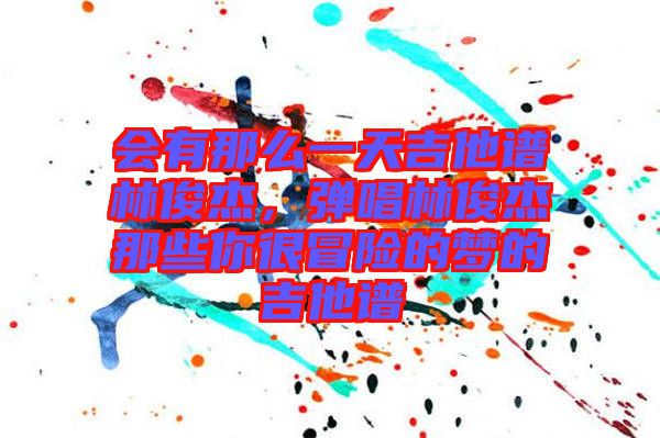 會(huì)有那么一天吉他譜林俊杰，彈唱林俊杰那些你很冒險(xiǎn)的夢(mèng)的吉他譜