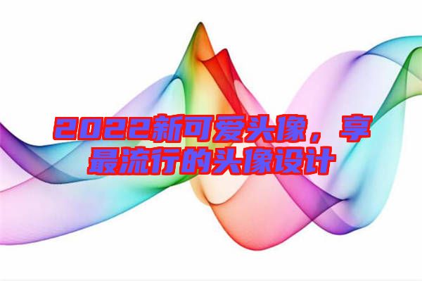 2022新可愛頭像，享最流行的頭像設(shè)計