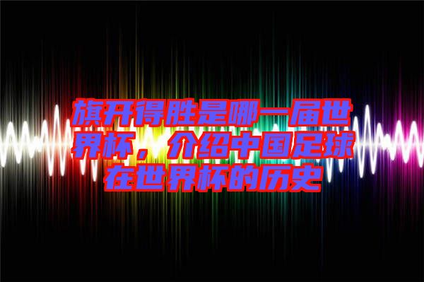 旗開得勝是哪一屆世界杯，介紹中國足球在世界杯的歷史