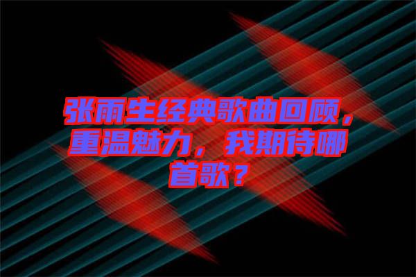 張雨生經(jīng)典歌曲回顧，重溫魅力，我期待哪首歌？