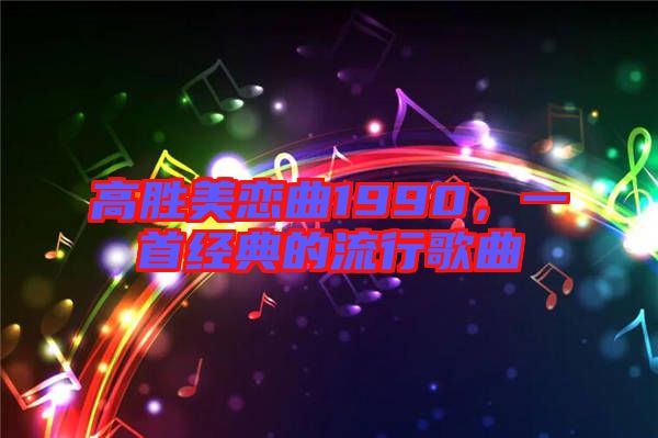 高勝美戀曲1990，一首經(jīng)典的流行歌曲