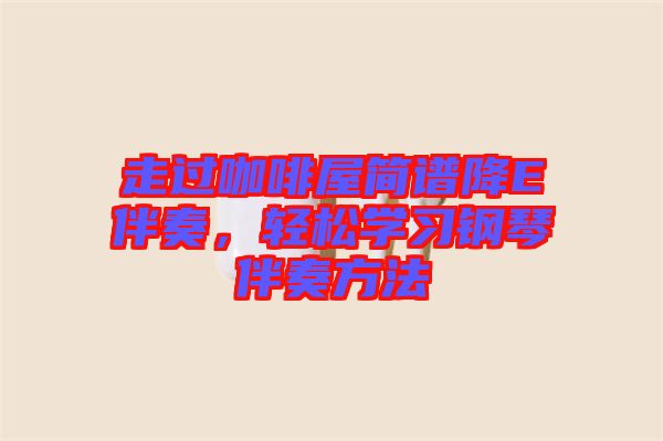 走過(guò)咖啡屋簡(jiǎn)譜降E伴奏，輕松學(xué)習(xí)鋼琴伴奏方法
