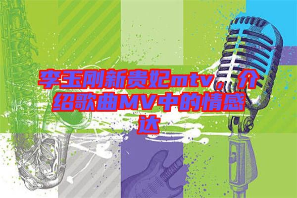 李玉剛新貴妃mtv，介紹歌曲MV中的情感達(dá)
