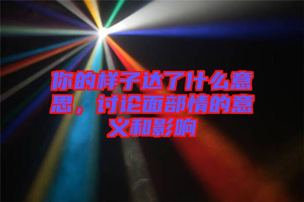 你的樣子達(dá)了什么意思，討論面部情的意義和影響