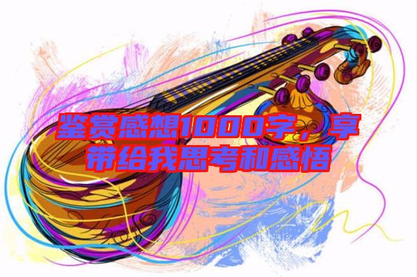 鑒賞感想1000字，享帶給我思考和感悟