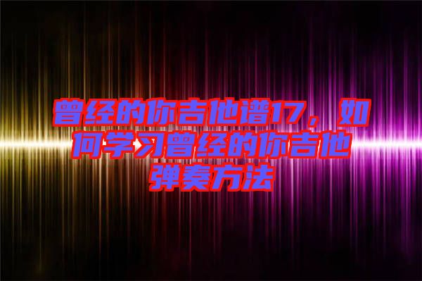 曾經(jīng)的你吉他譜17，如何學(xué)習(xí)曾經(jīng)的你吉他彈奏方法