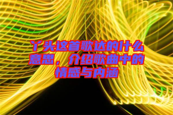丫頭這首歌達(dá)的什么意思，介紹歌曲中的情感與內(nèi)涵
