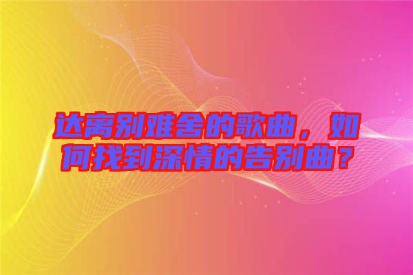 達離別難舍的歌曲，如何找到深情的告別曲？