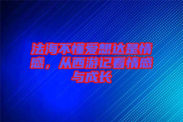 法海不懂愛想達是情感，從西游記看情感與成長