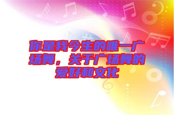 你是我今生的唯一廣場(chǎng)舞，關(guān)于廣場(chǎng)舞的愛(ài)好和文化