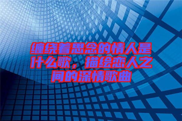 纏繞著思念的情人是什么歌，描繪戀人之間的深情歌曲