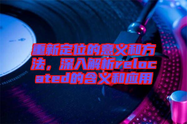 重新定位的意義和方法，深入解析relocated的含義和應(yīng)用