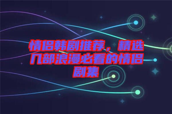 情侶韓劇推薦，精選幾部浪漫必看的情侶劇集