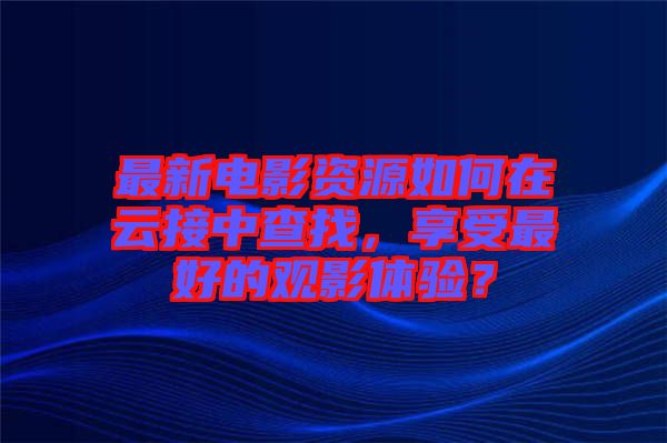 最新電影資源如何在云接中查找，享受最好的觀影體驗？