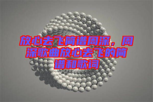 放心去飛簡(jiǎn)譜周深，周深歌曲放心去飛的簡(jiǎn)譜和歌詞