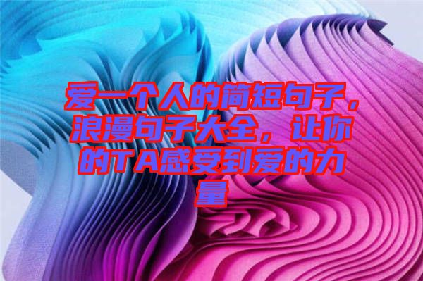 愛一個(gè)人的簡短句子，浪漫句子大全，讓你的TA感受到愛的力量