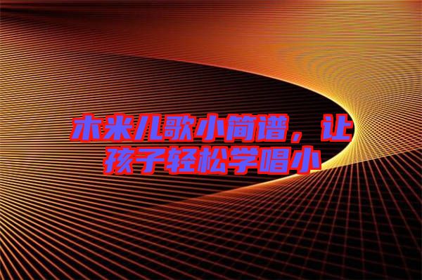 木米兒歌小簡(jiǎn)譜，讓孩子輕松學(xué)唱小