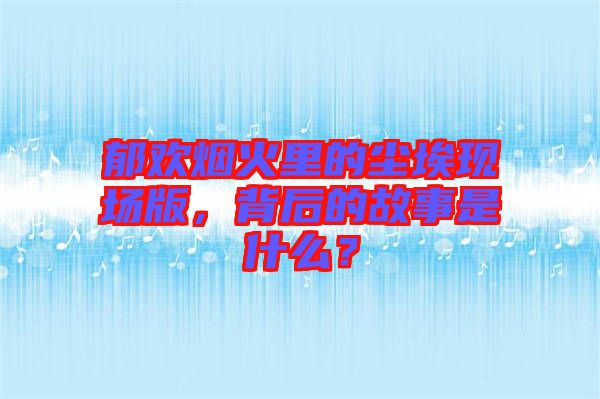 郁歡煙火里的塵?，F(xiàn)場(chǎng)版，背后的故事是什么？