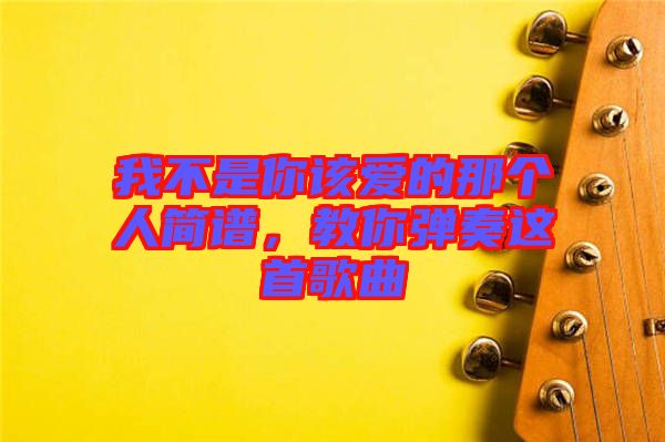 我不是你該愛的那個人簡譜，教你彈奏這首歌曲