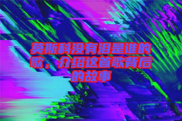 莫斯科沒有淚是誰(shuí)的歌，介紹這首歌背后的故事