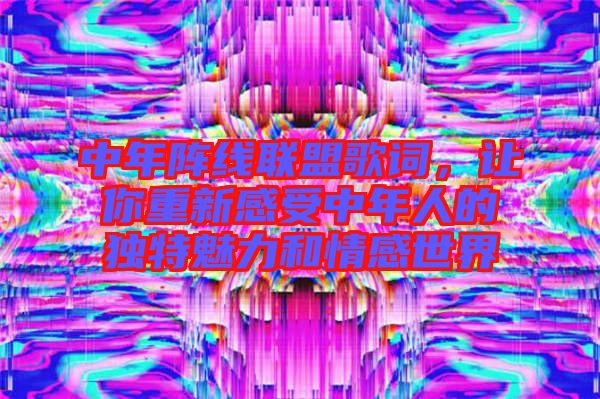 中年陣線聯(lián)盟歌詞，讓你重新感受中年人的獨特魅力和情感世界