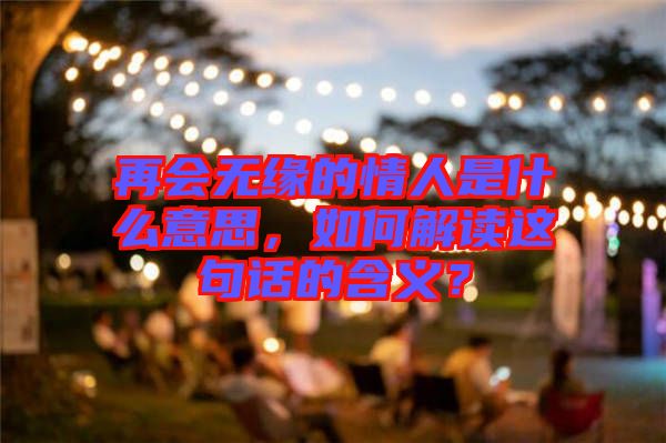 再會無緣的情人是什么意思，如何解讀這句話的含義？