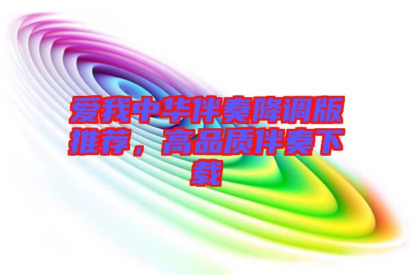 愛(ài)我中華伴奏降調(diào)版推薦，高品質(zhì)伴奏下載