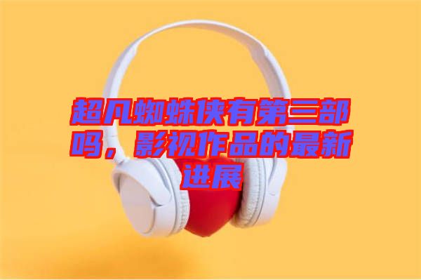 超凡蜘蛛俠有第三部嗎，影視作品的最新進(jìn)展