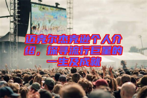 邁克爾杰克遜個人介紹，探尋流行巨星的一生及成就
