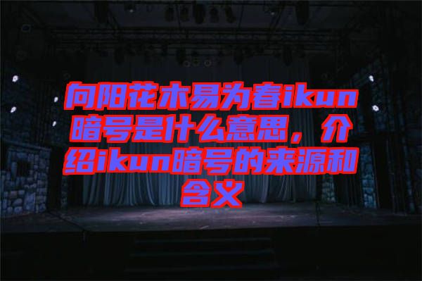 向陽(yáng)花木易為春ikun暗號(hào)是什么意思，介紹ikun暗號(hào)的來(lái)源和含義