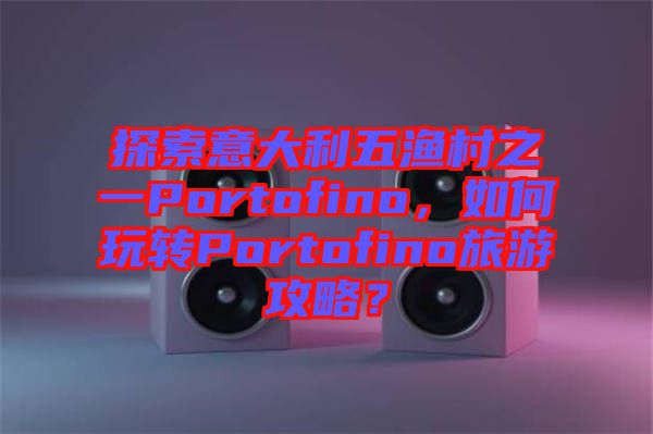 探索意大利五漁村之一Portofino，如何玩轉(zhuǎn)Portofino旅游攻略？
