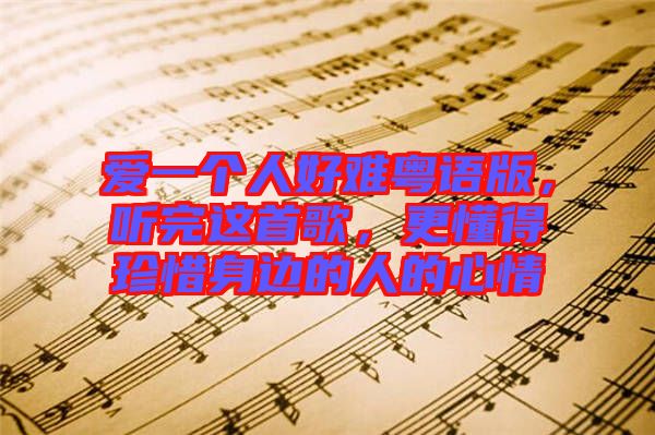 愛(ài)一個(gè)人好難粵語(yǔ)版，聽(tīng)完這首歌，更懂得珍惜身邊的人的心情