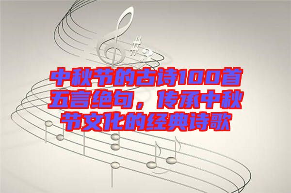 中秋節(jié)的古詩100首五言絕句，傳承中秋節(jié)文化的經(jīng)典詩歌