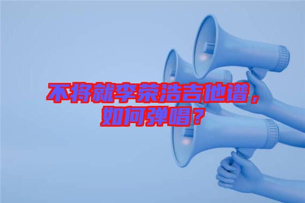 不將就李榮浩吉他譜，如何彈唱？