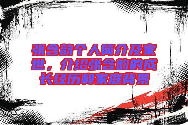 張含韻個(gè)人簡介及家世，介紹張含韻的成長經(jīng)歷和家庭背景
