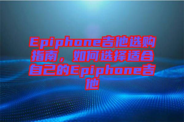 Epiphone吉他選購指南，如何選擇適合自己的Epiphone吉他